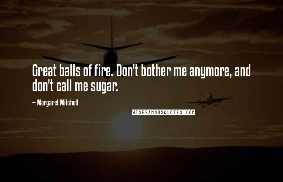 Margaret Mitchell Quotes: Great balls of fire. Don't bother me anymore, and don't call me sugar.