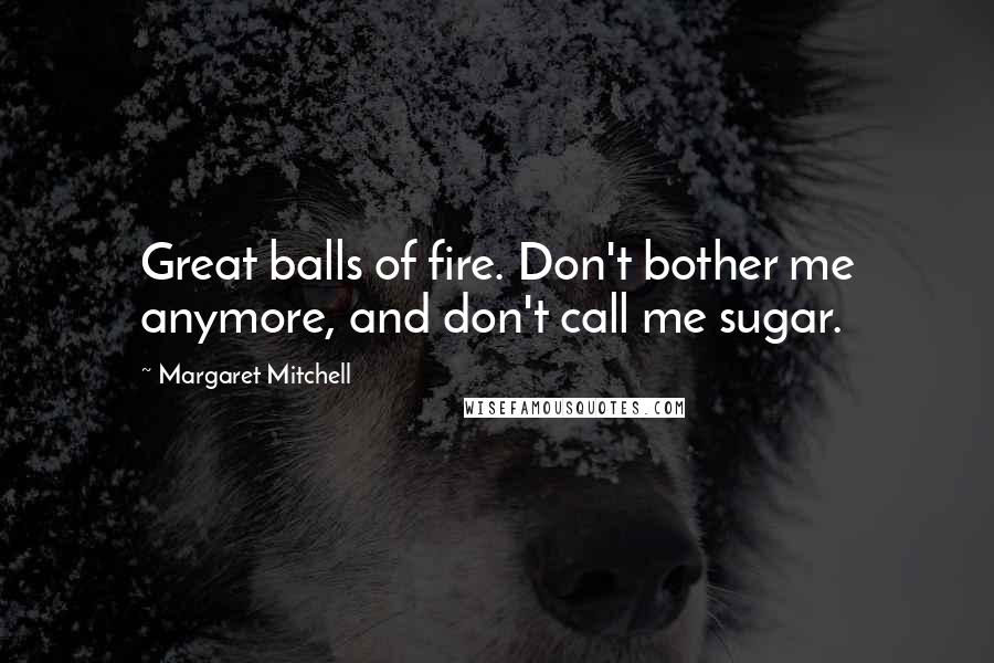 Margaret Mitchell Quotes: Great balls of fire. Don't bother me anymore, and don't call me sugar.