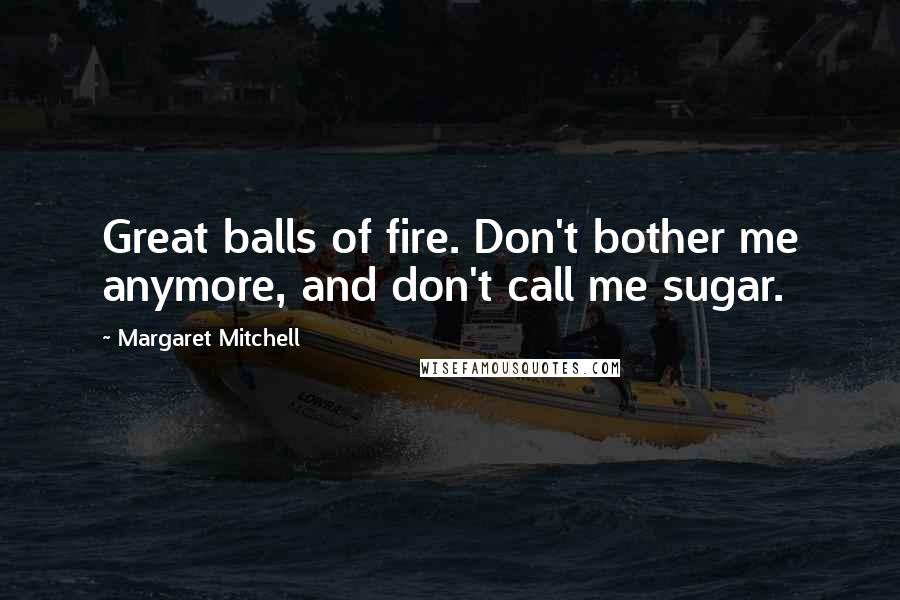 Margaret Mitchell Quotes: Great balls of fire. Don't bother me anymore, and don't call me sugar.