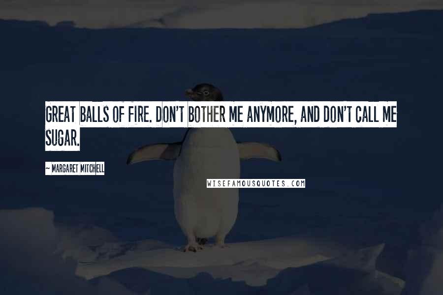 Margaret Mitchell Quotes: Great balls of fire. Don't bother me anymore, and don't call me sugar.