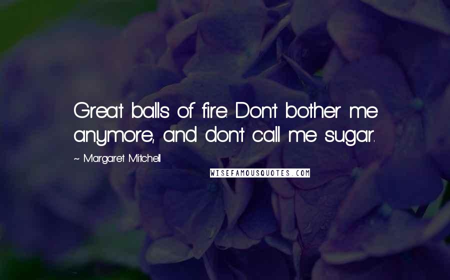 Margaret Mitchell Quotes: Great balls of fire. Don't bother me anymore, and don't call me sugar.