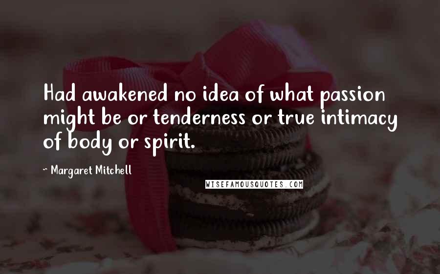 Margaret Mitchell Quotes: Had awakened no idea of what passion might be or tenderness or true intimacy of body or spirit.