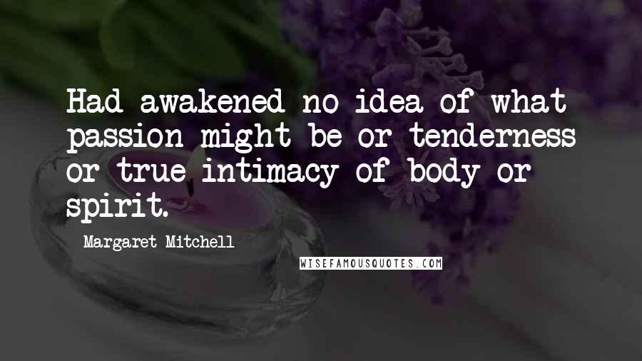 Margaret Mitchell Quotes: Had awakened no idea of what passion might be or tenderness or true intimacy of body or spirit.