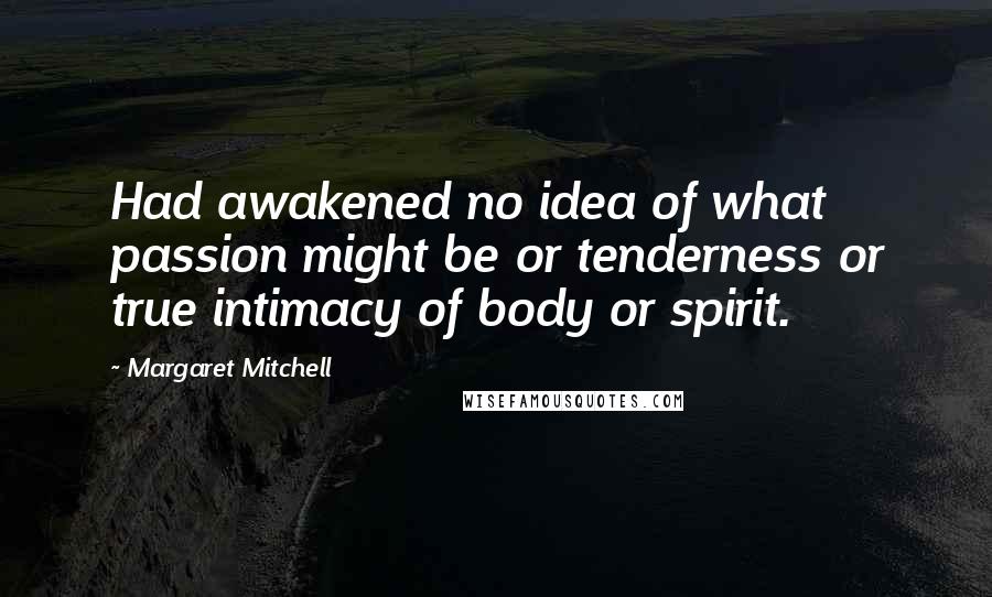 Margaret Mitchell Quotes: Had awakened no idea of what passion might be or tenderness or true intimacy of body or spirit.