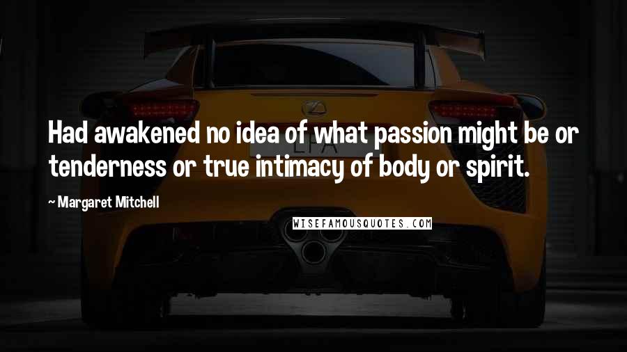 Margaret Mitchell Quotes: Had awakened no idea of what passion might be or tenderness or true intimacy of body or spirit.