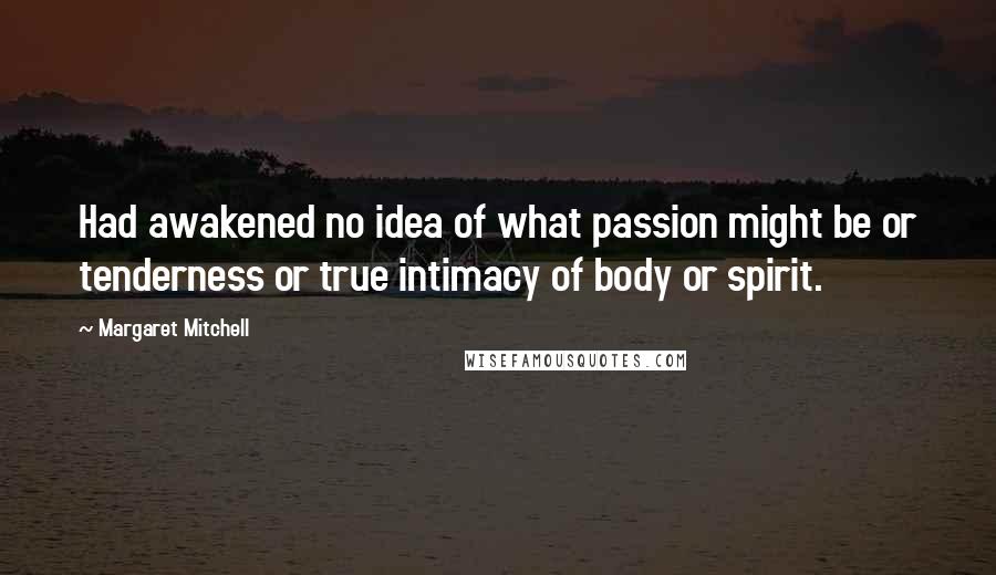 Margaret Mitchell Quotes: Had awakened no idea of what passion might be or tenderness or true intimacy of body or spirit.