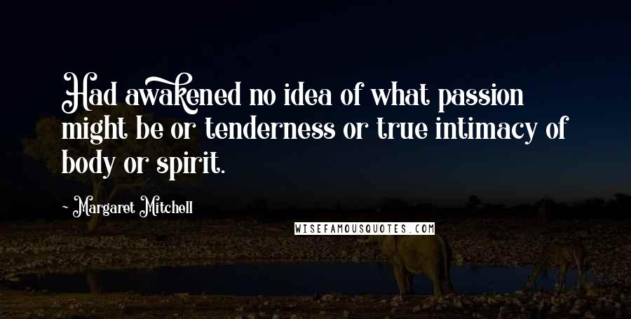 Margaret Mitchell Quotes: Had awakened no idea of what passion might be or tenderness or true intimacy of body or spirit.