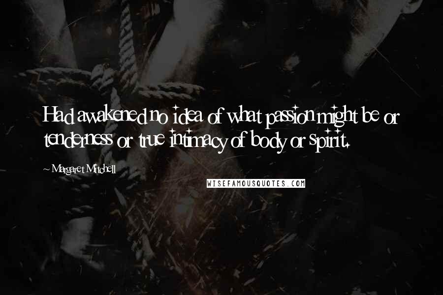 Margaret Mitchell Quotes: Had awakened no idea of what passion might be or tenderness or true intimacy of body or spirit.