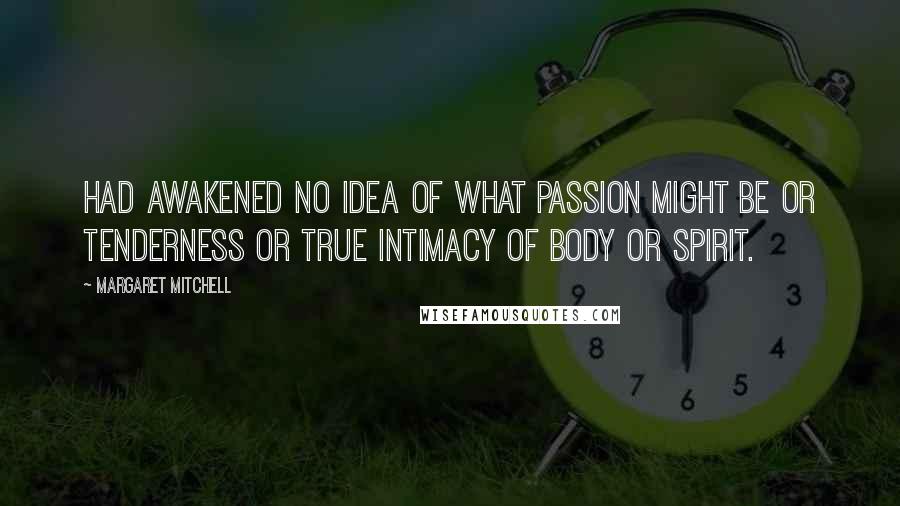 Margaret Mitchell Quotes: Had awakened no idea of what passion might be or tenderness or true intimacy of body or spirit.