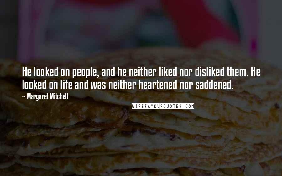 Margaret Mitchell Quotes: He looked on people, and he neither liked nor disliked them. He looked on life and was neither heartened nor saddened.