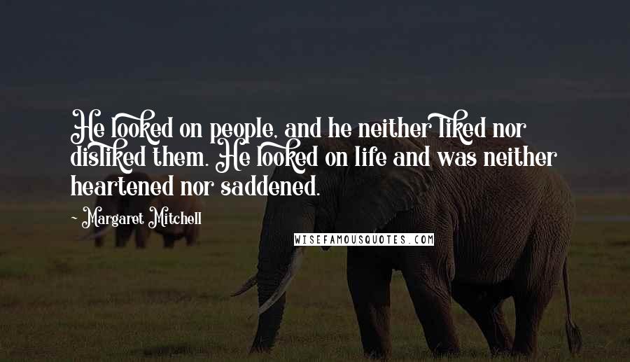 Margaret Mitchell Quotes: He looked on people, and he neither liked nor disliked them. He looked on life and was neither heartened nor saddened.