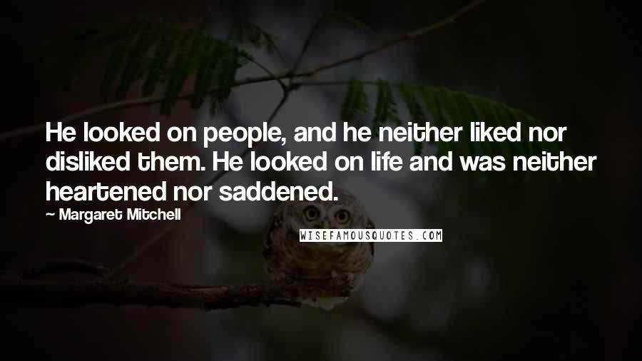 Margaret Mitchell Quotes: He looked on people, and he neither liked nor disliked them. He looked on life and was neither heartened nor saddened.