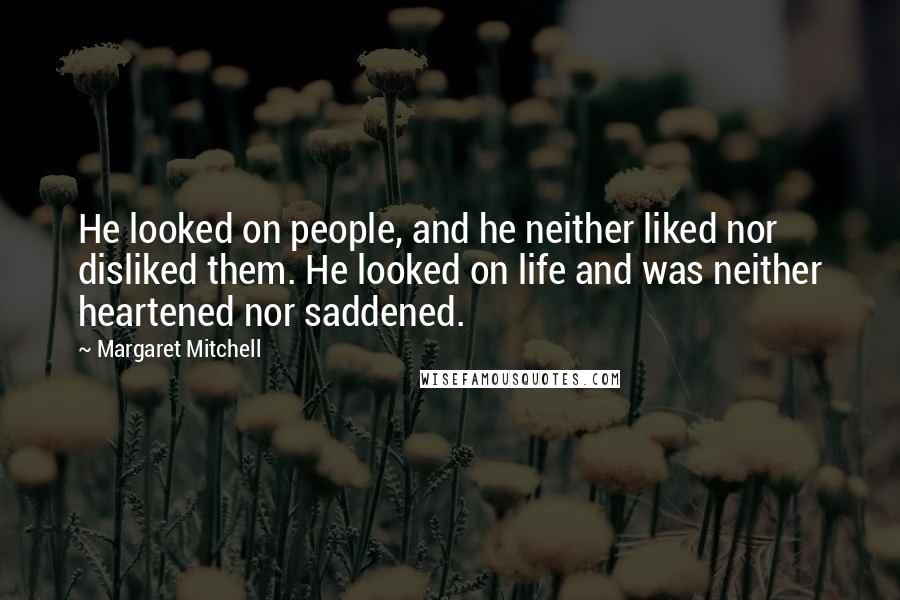 Margaret Mitchell Quotes: He looked on people, and he neither liked nor disliked them. He looked on life and was neither heartened nor saddened.