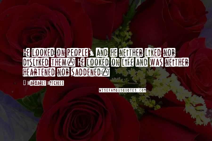 Margaret Mitchell Quotes: He looked on people, and he neither liked nor disliked them. He looked on life and was neither heartened nor saddened.