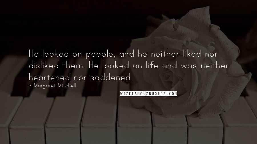 Margaret Mitchell Quotes: He looked on people, and he neither liked nor disliked them. He looked on life and was neither heartened nor saddened.