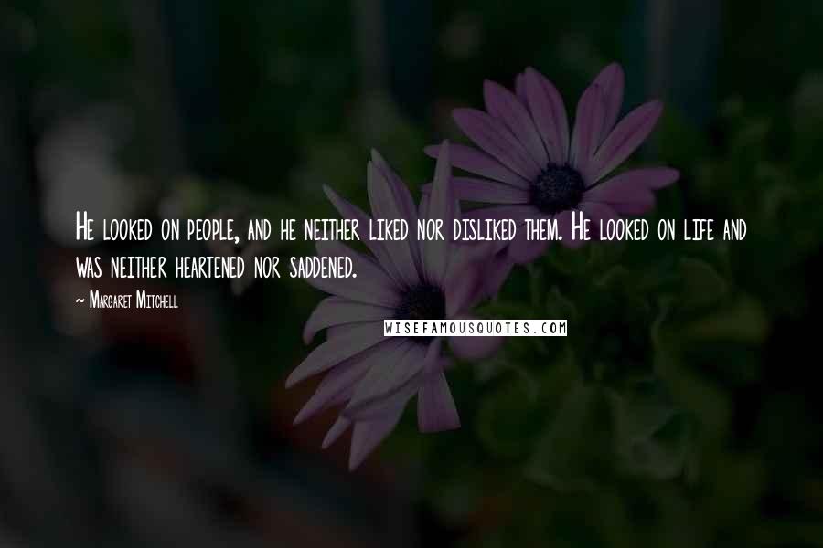 Margaret Mitchell Quotes: He looked on people, and he neither liked nor disliked them. He looked on life and was neither heartened nor saddened.