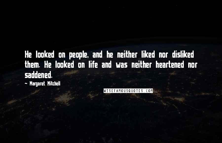 Margaret Mitchell Quotes: He looked on people, and he neither liked nor disliked them. He looked on life and was neither heartened nor saddened.