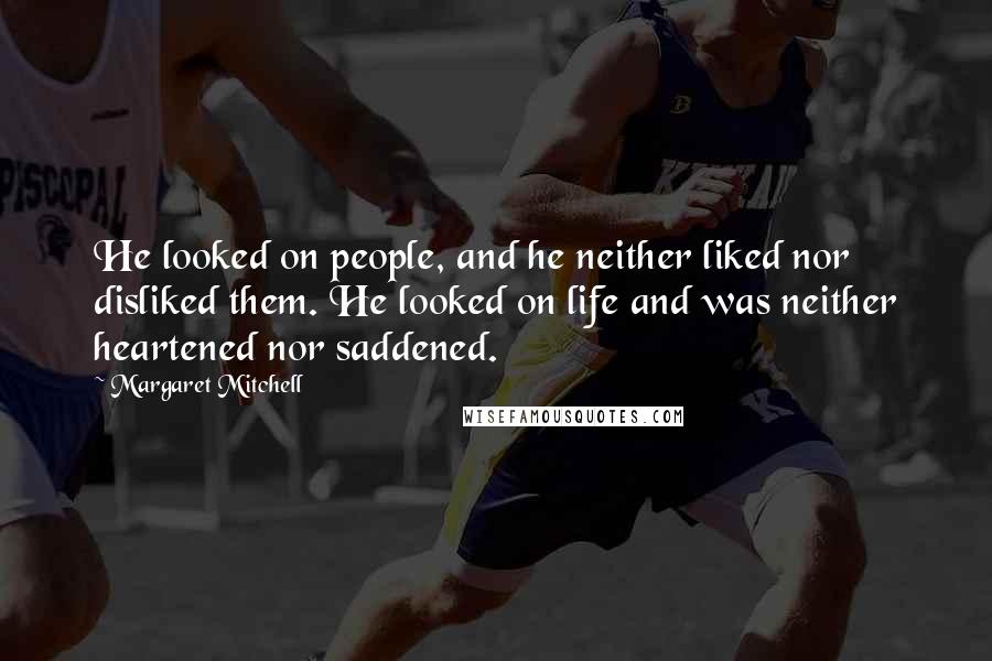 Margaret Mitchell Quotes: He looked on people, and he neither liked nor disliked them. He looked on life and was neither heartened nor saddened.