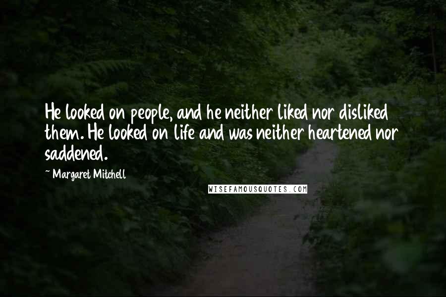 Margaret Mitchell Quotes: He looked on people, and he neither liked nor disliked them. He looked on life and was neither heartened nor saddened.