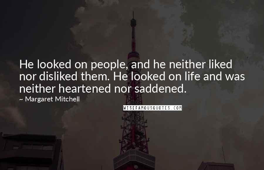 Margaret Mitchell Quotes: He looked on people, and he neither liked nor disliked them. He looked on life and was neither heartened nor saddened.
