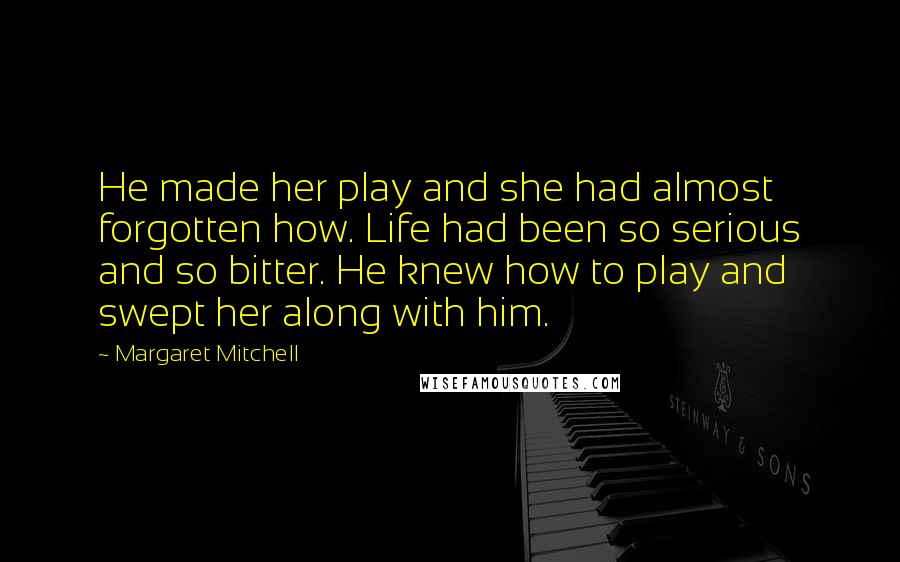 Margaret Mitchell Quotes: He made her play and she had almost forgotten how. Life had been so serious and so bitter. He knew how to play and swept her along with him.