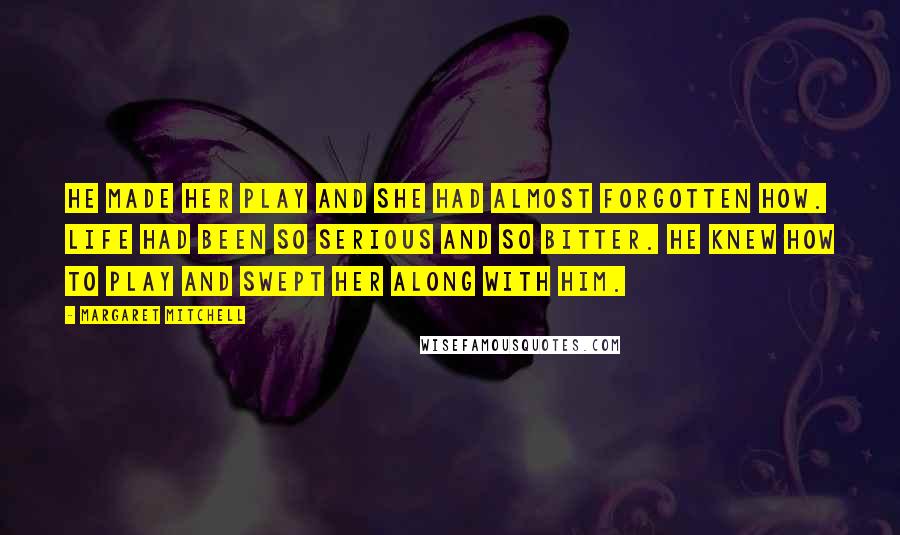 Margaret Mitchell Quotes: He made her play and she had almost forgotten how. Life had been so serious and so bitter. He knew how to play and swept her along with him.