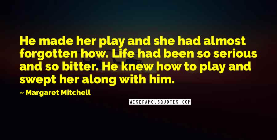 Margaret Mitchell Quotes: He made her play and she had almost forgotten how. Life had been so serious and so bitter. He knew how to play and swept her along with him.