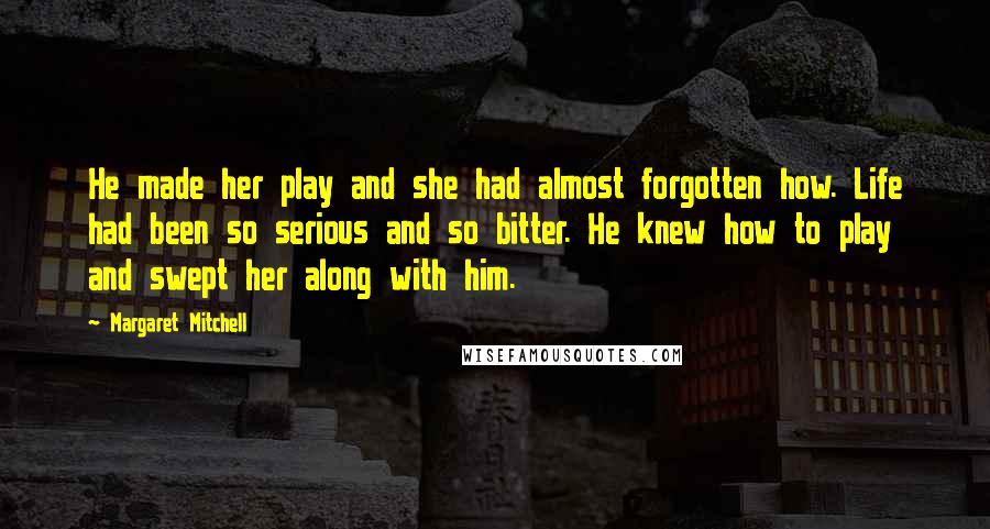 Margaret Mitchell Quotes: He made her play and she had almost forgotten how. Life had been so serious and so bitter. He knew how to play and swept her along with him.