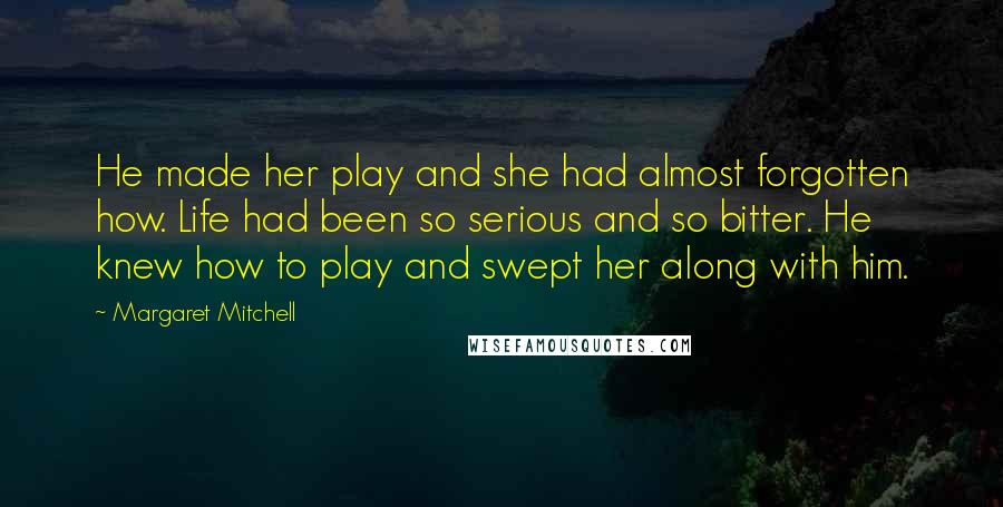 Margaret Mitchell Quotes: He made her play and she had almost forgotten how. Life had been so serious and so bitter. He knew how to play and swept her along with him.