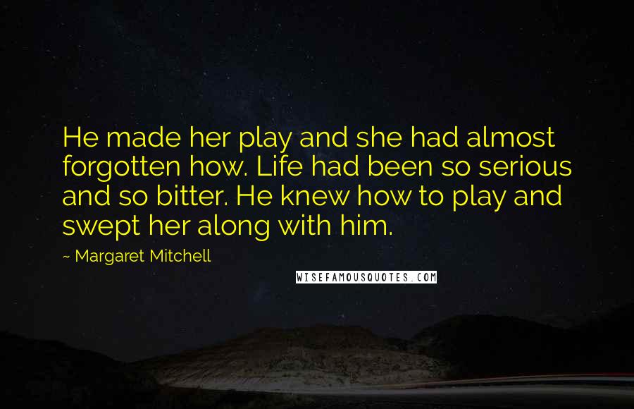 Margaret Mitchell Quotes: He made her play and she had almost forgotten how. Life had been so serious and so bitter. He knew how to play and swept her along with him.