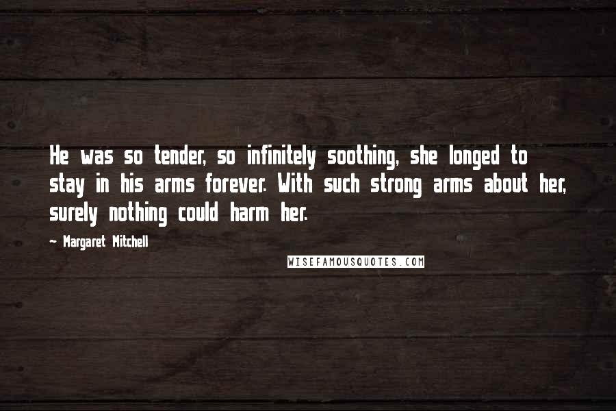 Margaret Mitchell Quotes: He was so tender, so infinitely soothing, she longed to stay in his arms forever. With such strong arms about her, surely nothing could harm her.