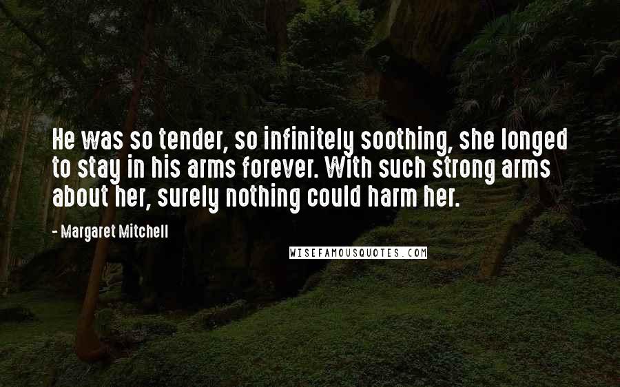 Margaret Mitchell Quotes: He was so tender, so infinitely soothing, she longed to stay in his arms forever. With such strong arms about her, surely nothing could harm her.