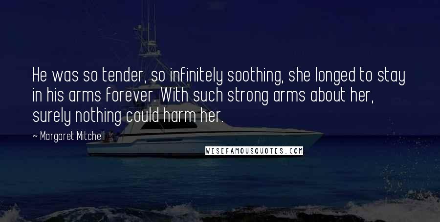 Margaret Mitchell Quotes: He was so tender, so infinitely soothing, she longed to stay in his arms forever. With such strong arms about her, surely nothing could harm her.