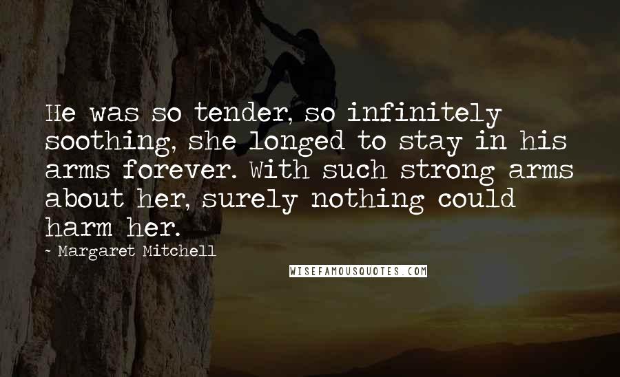 Margaret Mitchell Quotes: He was so tender, so infinitely soothing, she longed to stay in his arms forever. With such strong arms about her, surely nothing could harm her.