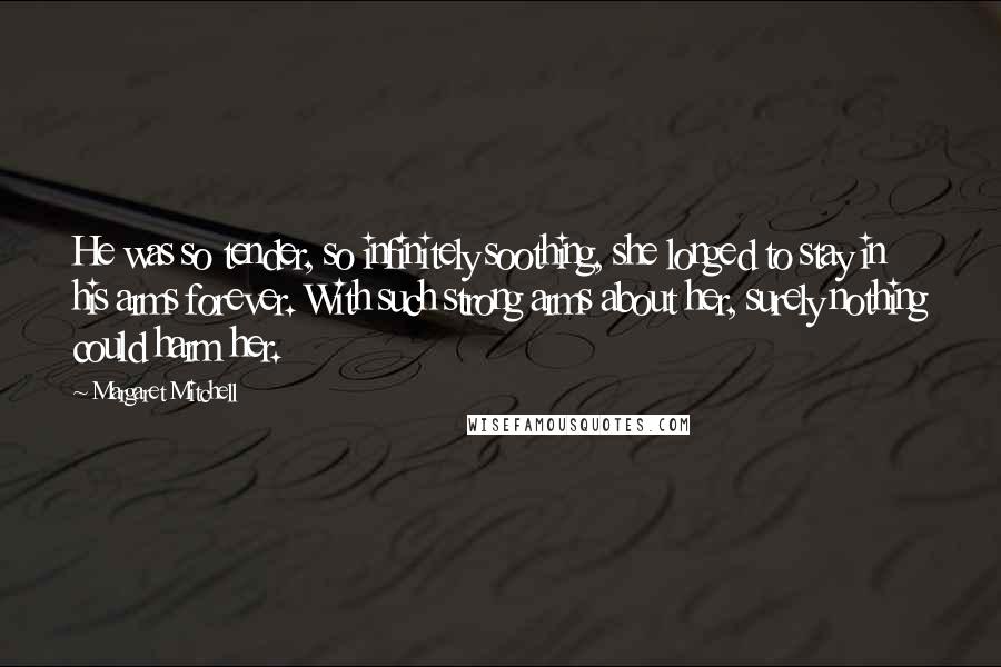 Margaret Mitchell Quotes: He was so tender, so infinitely soothing, she longed to stay in his arms forever. With such strong arms about her, surely nothing could harm her.