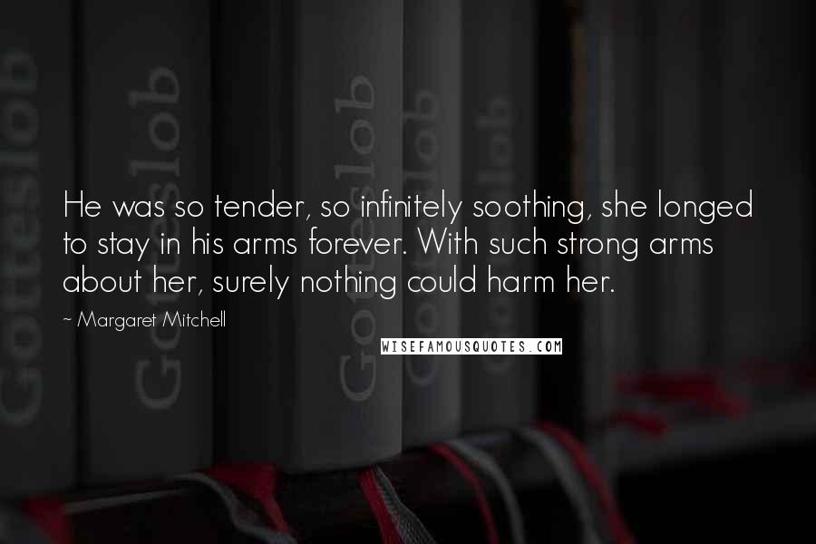 Margaret Mitchell Quotes: He was so tender, so infinitely soothing, she longed to stay in his arms forever. With such strong arms about her, surely nothing could harm her.