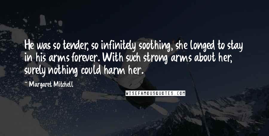 Margaret Mitchell Quotes: He was so tender, so infinitely soothing, she longed to stay in his arms forever. With such strong arms about her, surely nothing could harm her.