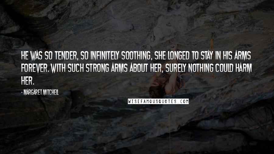 Margaret Mitchell Quotes: He was so tender, so infinitely soothing, she longed to stay in his arms forever. With such strong arms about her, surely nothing could harm her.
