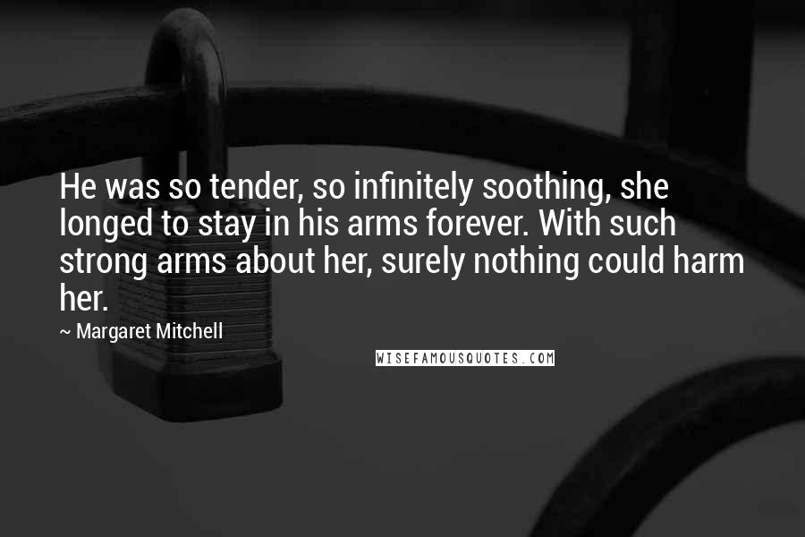 Margaret Mitchell Quotes: He was so tender, so infinitely soothing, she longed to stay in his arms forever. With such strong arms about her, surely nothing could harm her.