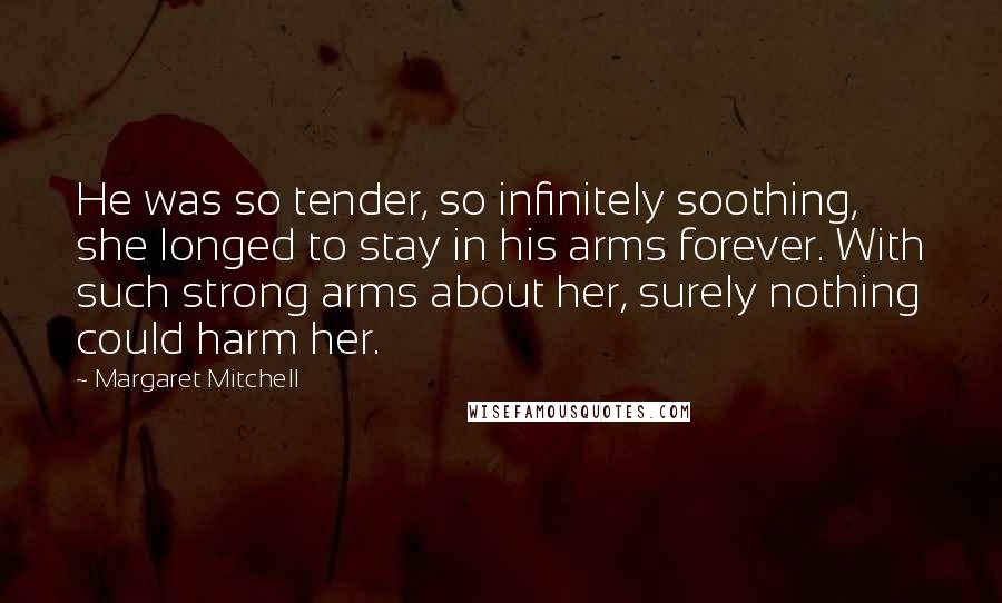 Margaret Mitchell Quotes: He was so tender, so infinitely soothing, she longed to stay in his arms forever. With such strong arms about her, surely nothing could harm her.