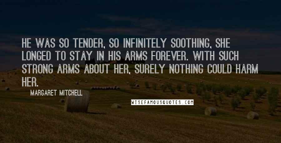 Margaret Mitchell Quotes: He was so tender, so infinitely soothing, she longed to stay in his arms forever. With such strong arms about her, surely nothing could harm her.