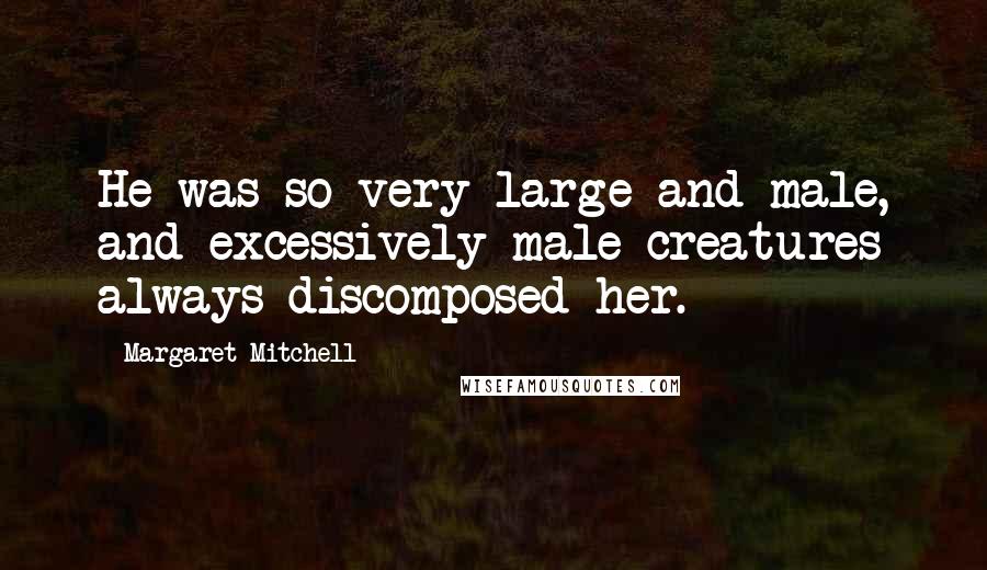 Margaret Mitchell Quotes: He was so very large and male, and excessively male creatures always discomposed her.