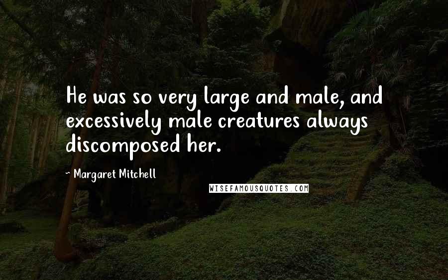 Margaret Mitchell Quotes: He was so very large and male, and excessively male creatures always discomposed her.