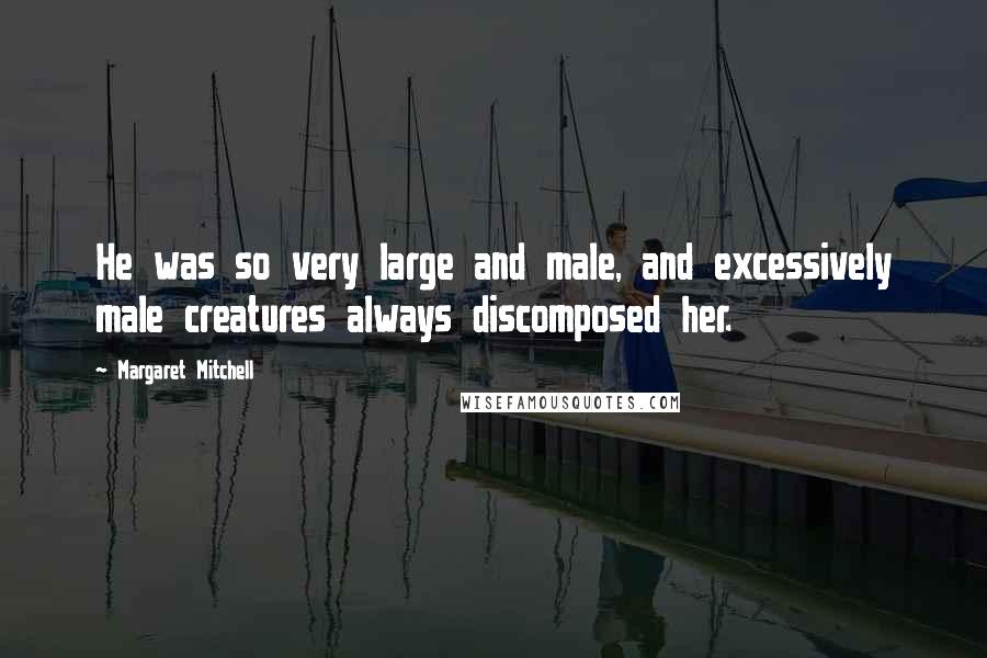 Margaret Mitchell Quotes: He was so very large and male, and excessively male creatures always discomposed her.