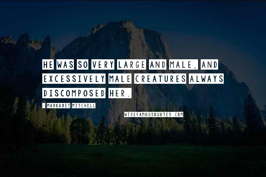 Margaret Mitchell Quotes: He was so very large and male, and excessively male creatures always discomposed her.