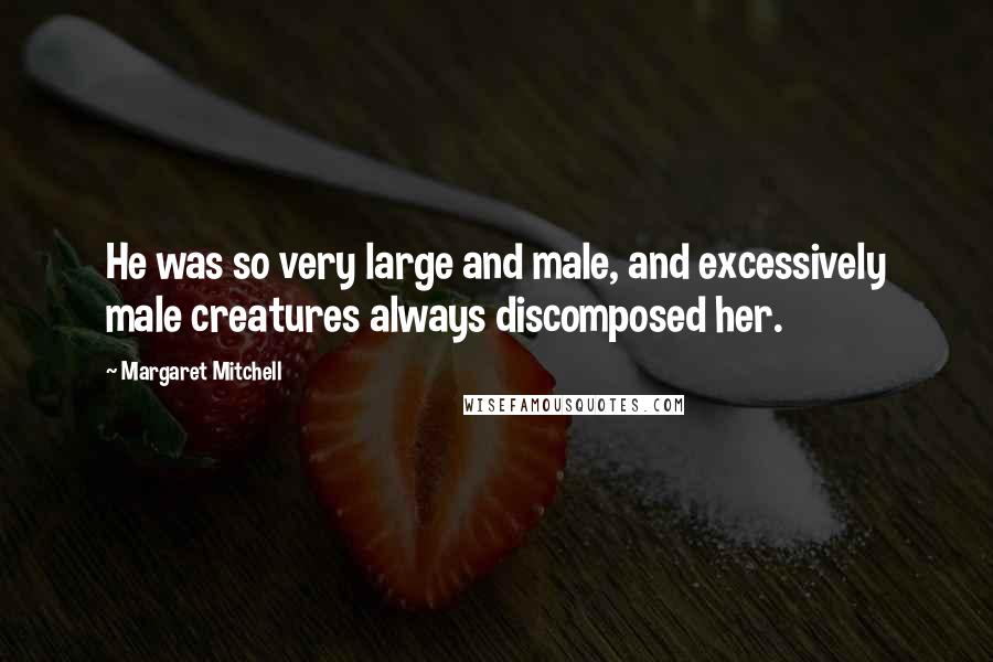 Margaret Mitchell Quotes: He was so very large and male, and excessively male creatures always discomposed her.