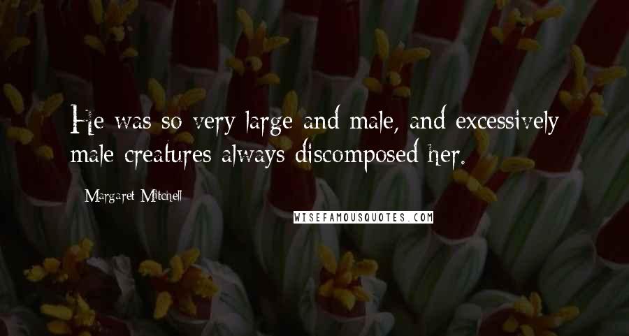 Margaret Mitchell Quotes: He was so very large and male, and excessively male creatures always discomposed her.