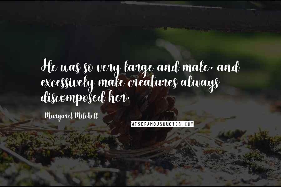 Margaret Mitchell Quotes: He was so very large and male, and excessively male creatures always discomposed her.