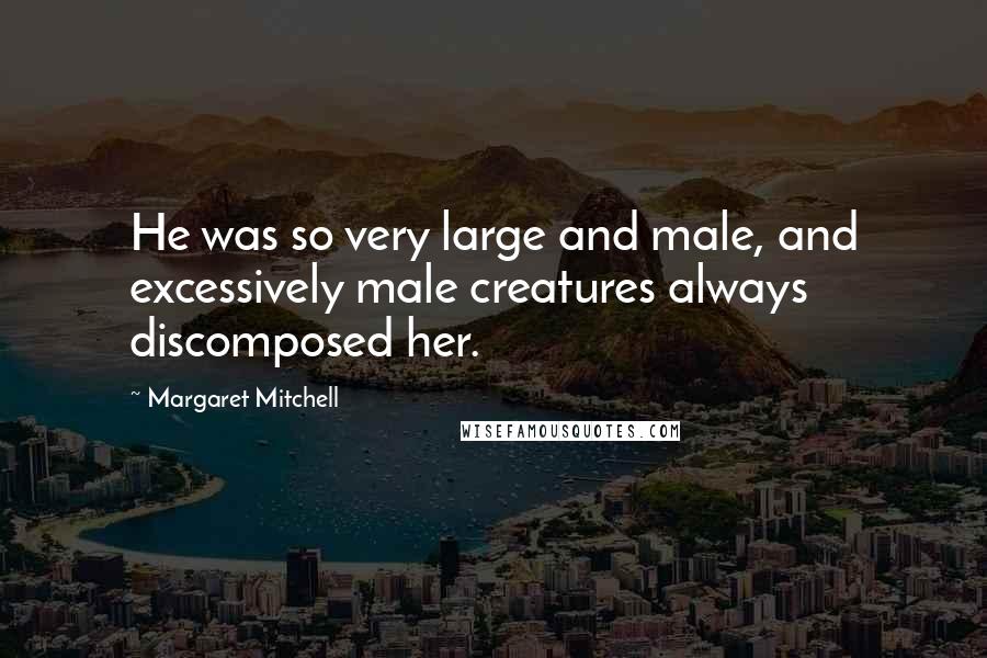 Margaret Mitchell Quotes: He was so very large and male, and excessively male creatures always discomposed her.