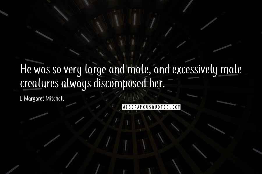 Margaret Mitchell Quotes: He was so very large and male, and excessively male creatures always discomposed her.